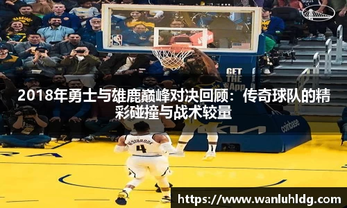 2018年勇士与雄鹿巅峰对决回顾：传奇球队的精彩碰撞与战术较量