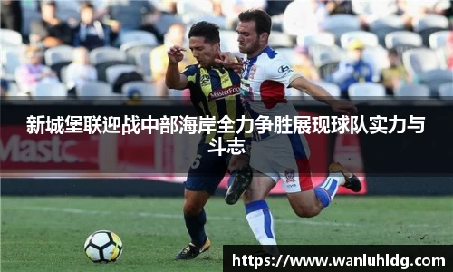 新城堡联迎战中部海岸全力争胜展现球队实力与斗志