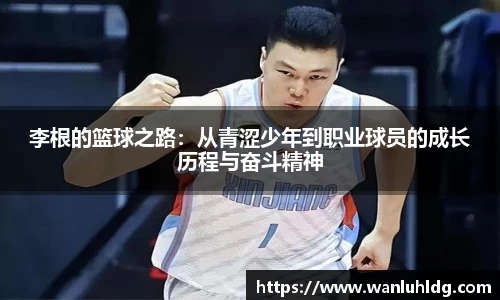 李根的篮球之路：从青涩少年到职业球员的成长历程与奋斗精神